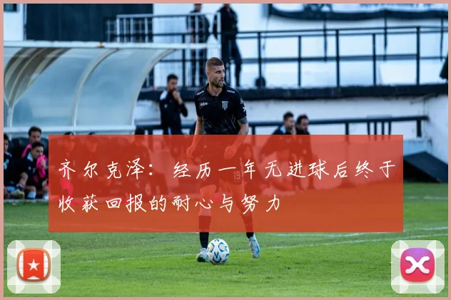 齐尔克泽：经历一年无进球后终于收获回报的耐心与努力