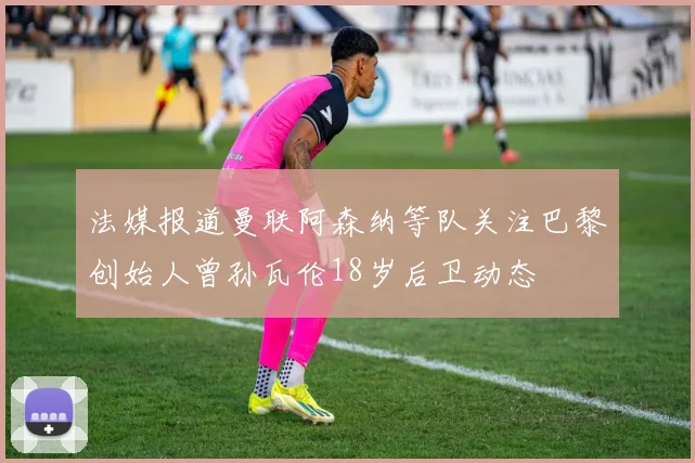 法媒报道曼联阿森纳等队关注巴黎创始人曾孙瓦伦18岁后卫动态