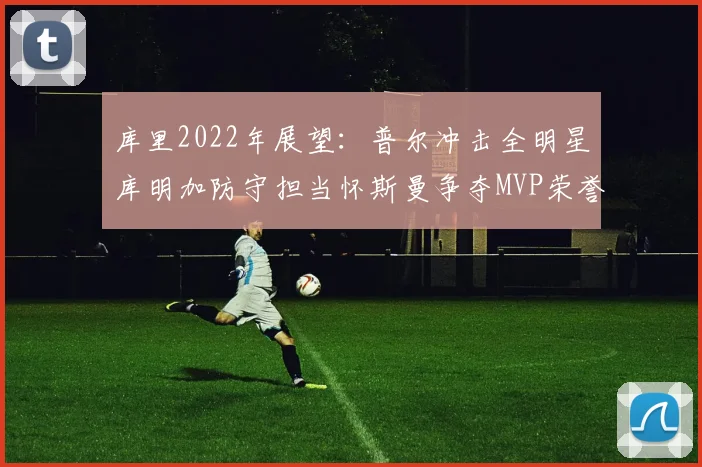 库里2022年展望：普尔冲击全明星库明加防守担当怀斯曼争夺MVP荣誉