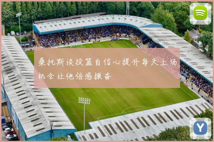桑托斯谈投篮自信心提升每天上场机会让他倍感振奋