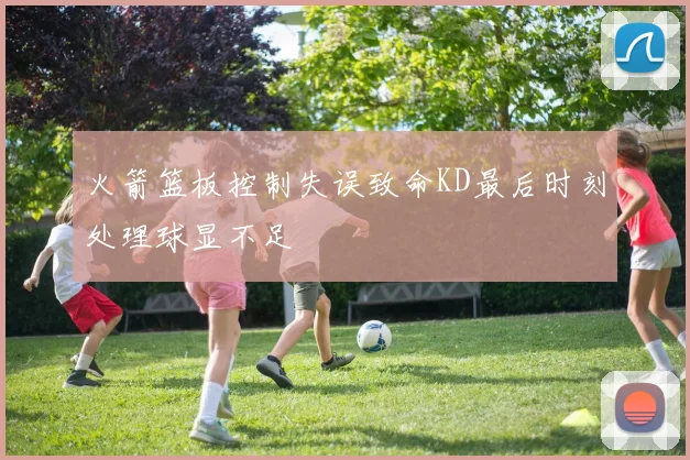 火箭篮板控制失误致命KD最后时刻处理球显不足