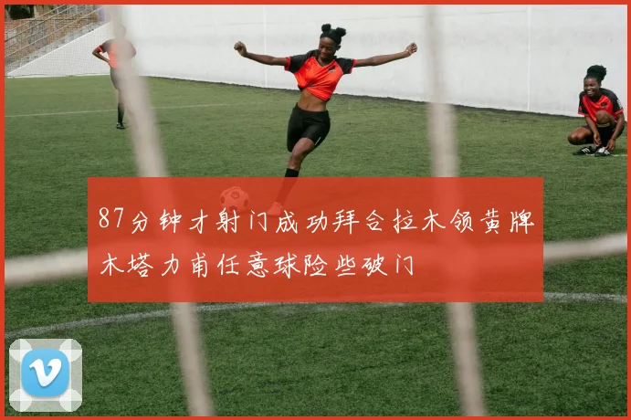 87分钟才射门成功拜合拉木领黄牌木塔力甫任意球险些破门