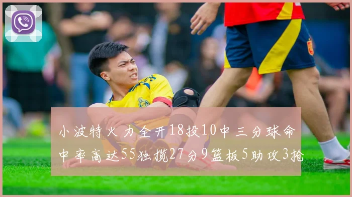 小波特火力全开18投10中三分球命中率高达55独揽27分9篮板5助攻3抢断