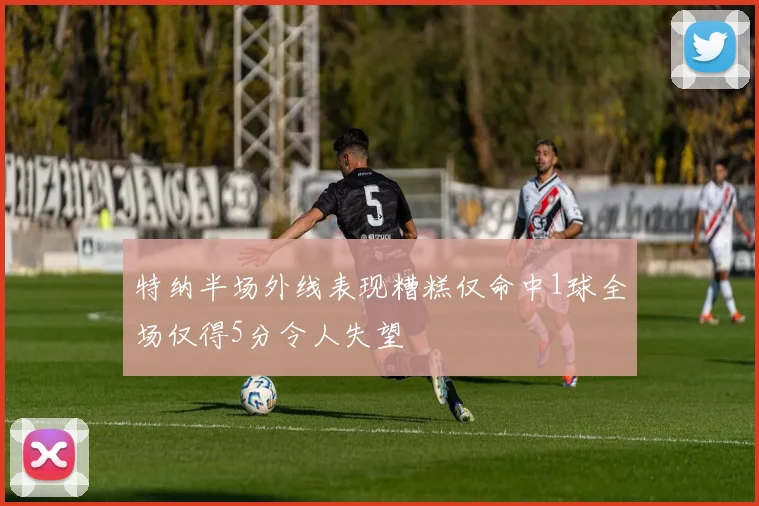 特纳半场外线表现糟糕仅命中1球全场仅得5分令人失望