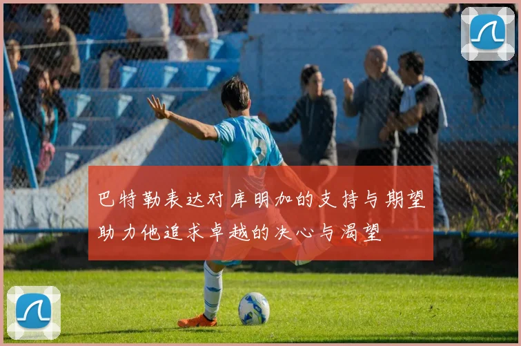 巴特勒表达对库明加的支持与期望助力他追求卓越的决心与渴望