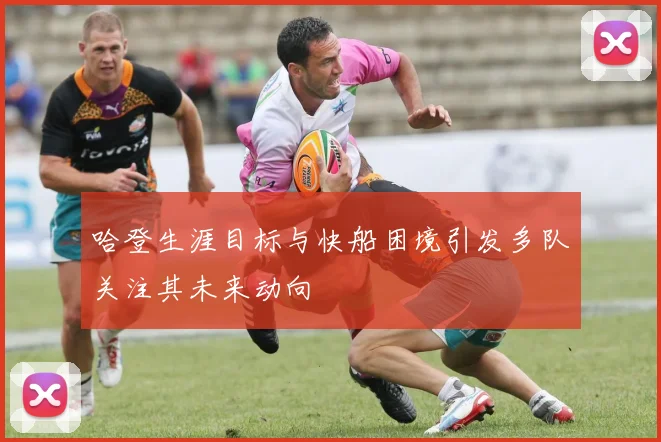 哈登生涯目标与快船困境引发多队关注其未来动向