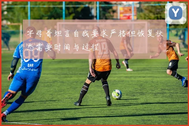 字母哥坦言自我要求严格但恢复状态需要时间与过程