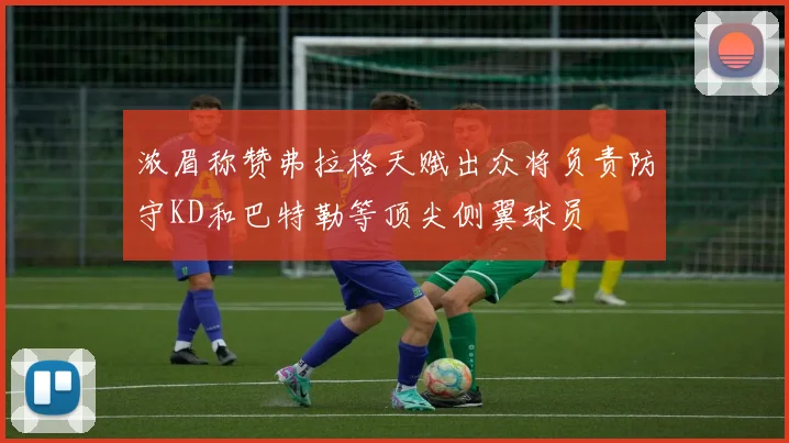 浓眉称赞弗拉格天赋出众将负责防守KD和巴特勒等顶尖侧翼球员