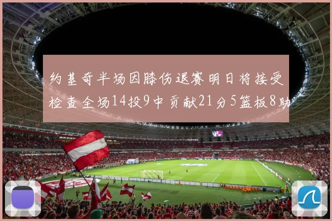 约基奇半场因膝伤退赛明日将接受检查全场14投9中贡献21分5篮板8助攻