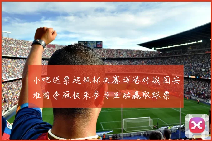 小吧送票超级杯决赛海港对战国安谁将夺冠快来参与互动赢取球票