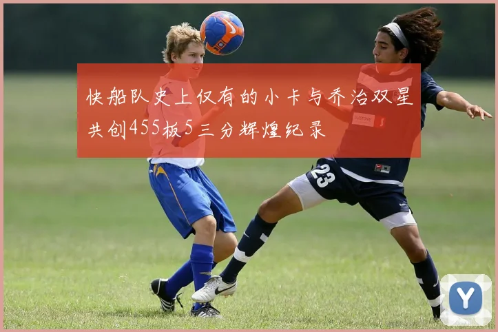 快船队史上仅有的小卡与乔治双星共创455板5三分辉煌纪录