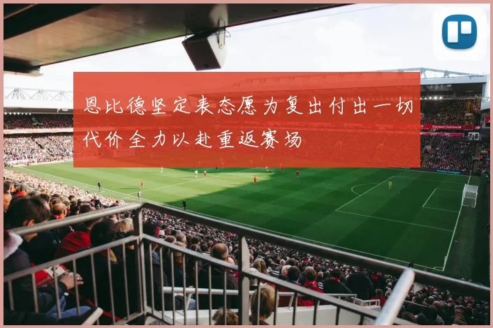 恩比德坚定表态愿为复出付出一切代价全力以赴重返赛场