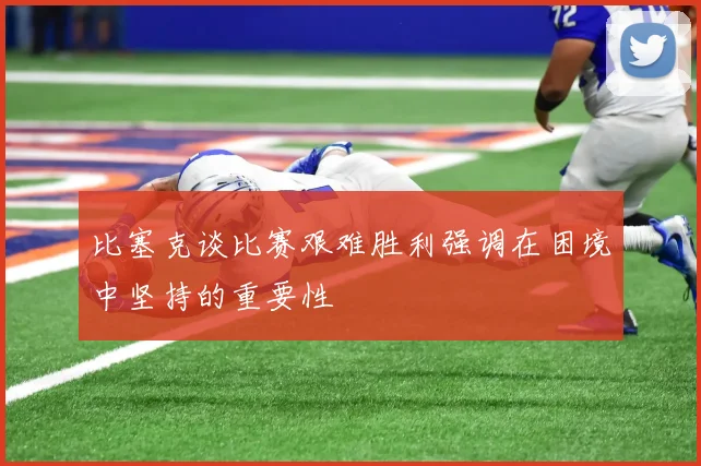 比塞克谈比赛艰难胜利强调在困境中坚持的重要性