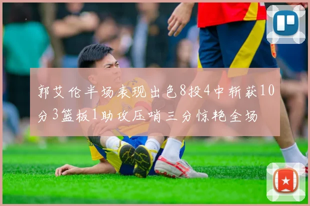 郭艾伦半场表现出色8投4中斩获10分3篮板1助攻压哨三分惊艳全场