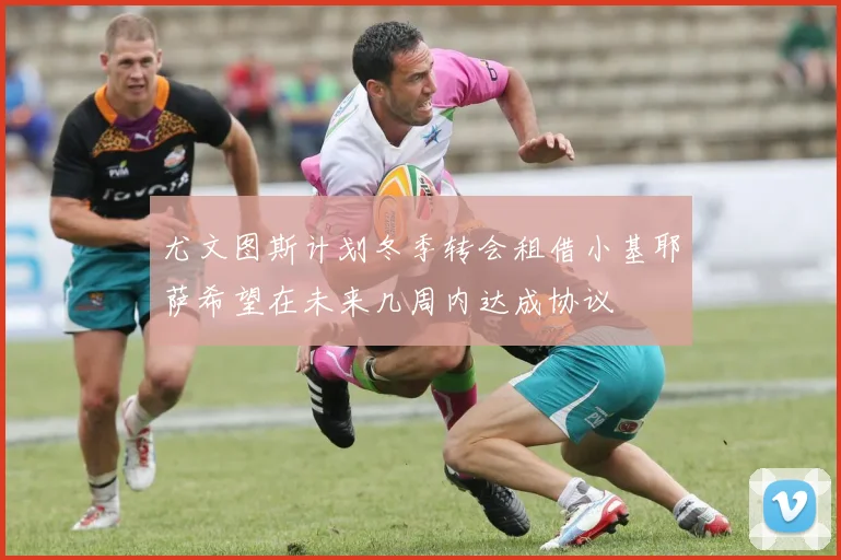 尤文图斯计划冬季转会租借小基耶萨希望在未来几周内达成协议