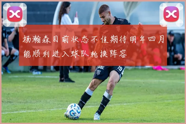 杨瀚森目前状态不佳期待明年四月能顺利进入球队轮换阵容