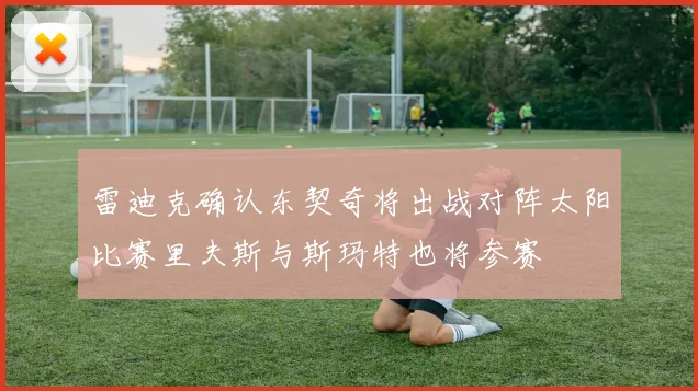雷迪克确认东契奇将出战对阵太阳比赛里夫斯与斯玛特也将参赛