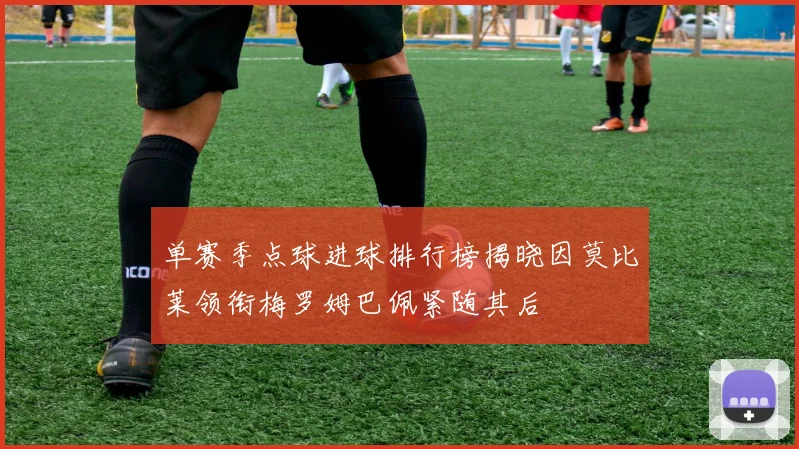 单赛季点球进球排行榜揭晓因莫比莱领衔梅罗姆巴佩紧随其后