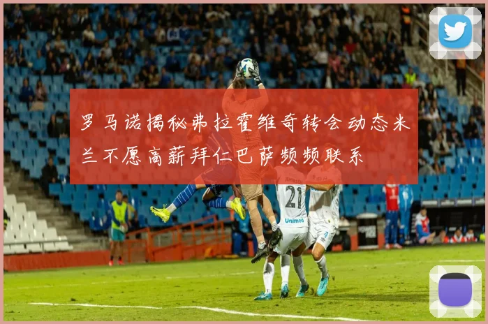 罗马诺揭秘弗拉霍维奇转会动态米兰不愿高薪拜仁巴萨频频联系