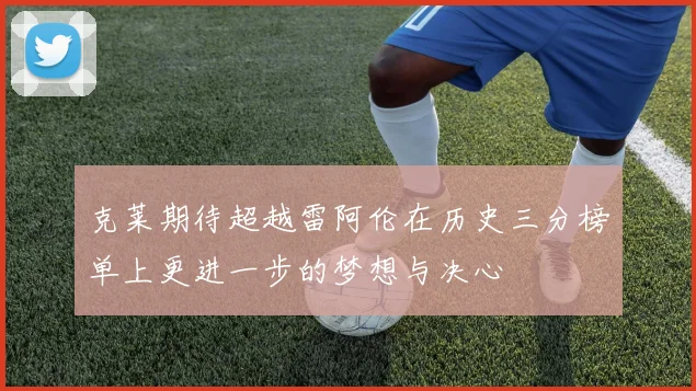 克莱期待超越雷阿伦在历史三分榜单上更进一步的梦想与决心