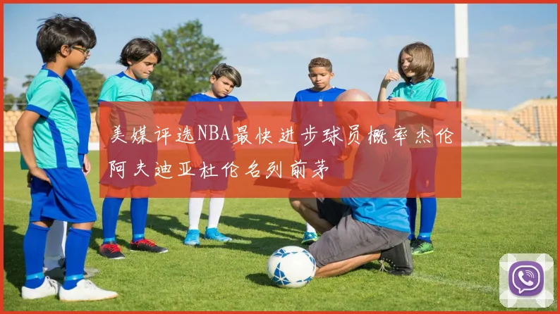 美媒评选NBA最快进步球员概率杰伦阿夫迪亚杜伦名列前茅