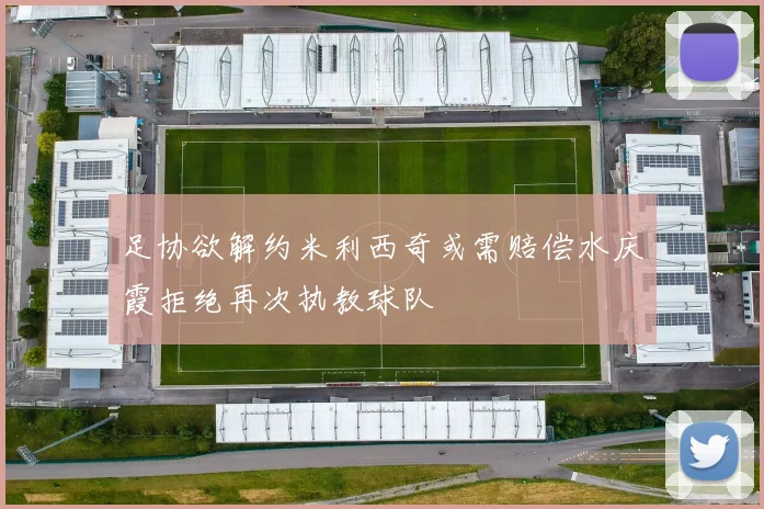 足协欲解约米利西奇或需赔偿水庆霞拒绝再次执教球队