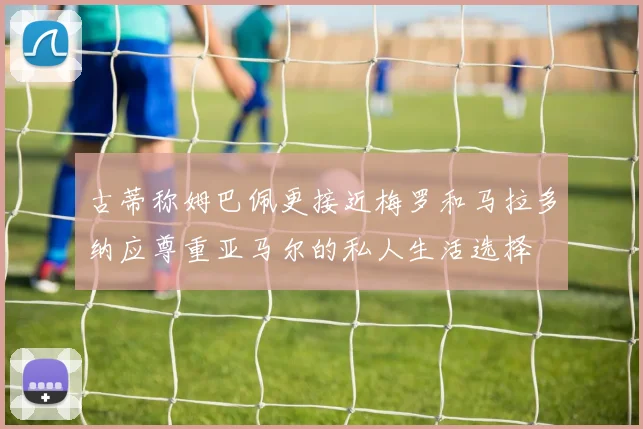 古蒂称姆巴佩更接近梅罗和马拉多纳应尊重亚马尔的私人生活选择