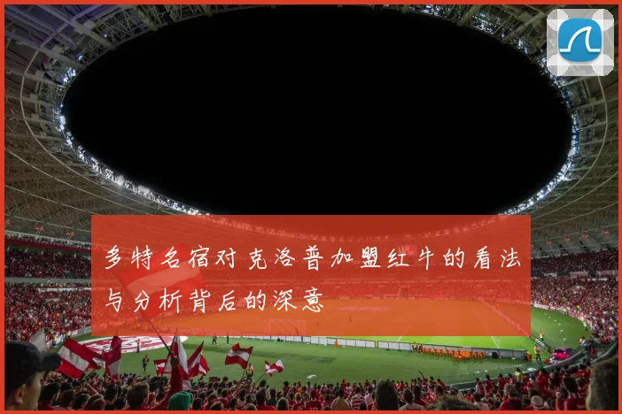 多特名宿对克洛普加盟红牛的看法与分析背后的深意