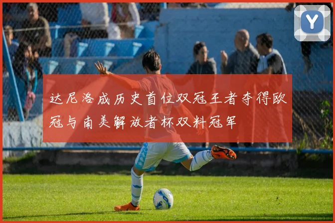 达尼洛成历史首位双冠王者夺得欧冠与南美解放者杯双料冠军