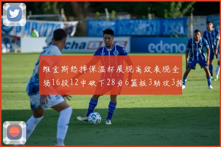 维金斯怒摔保温杯展现高效表现全场16投12中砍下28分6篮板3助攻3抢断1盖帽