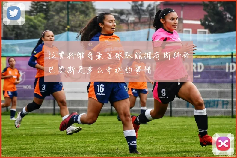 拉贾科维奇豪言球队能拥有斯科蒂巴恩斯是多么幸运的事情