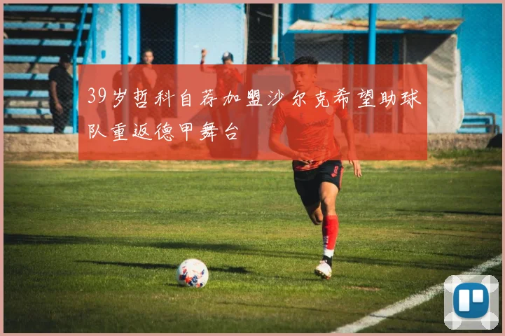 39岁哲科自荐加盟沙尔克希望助球队重返德甲舞台