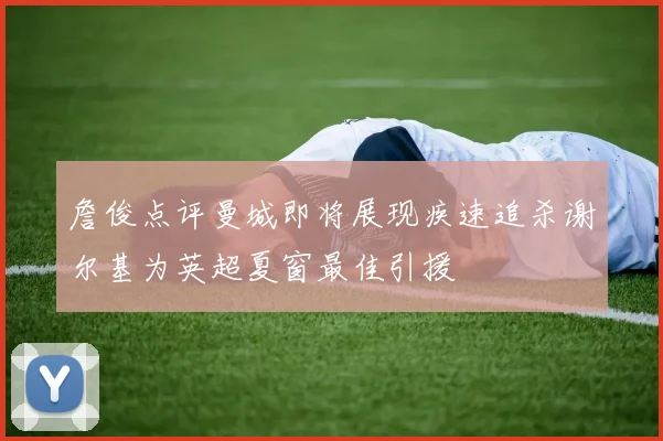 詹俊点评曼城即将展现疾速追杀谢尔基为英超夏窗最佳引援