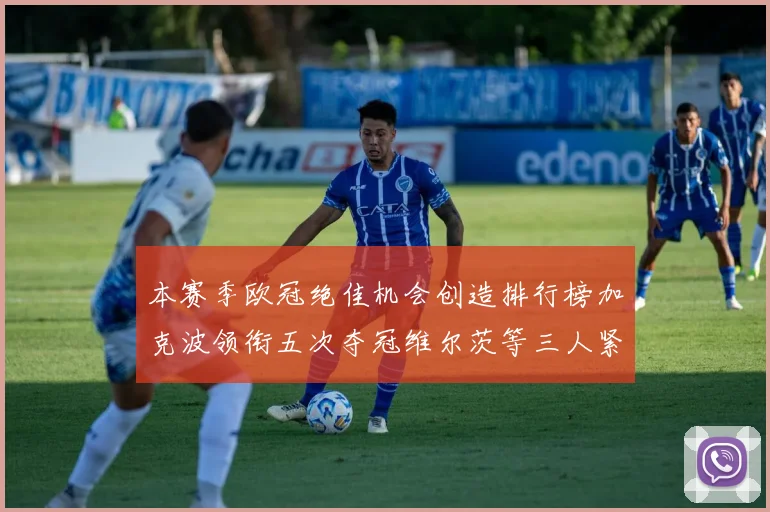 本赛季欧冠绝佳机会创造排行榜加克波领衔五次夺冠维尔茨等三人紧随其后