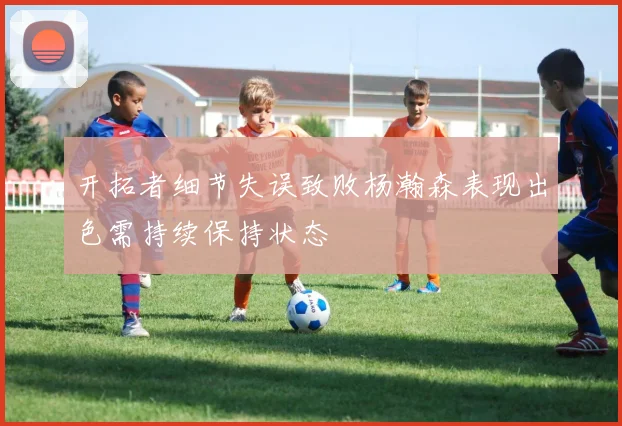 开拓者细节失误致败杨瀚森表现出色需持续保持状态