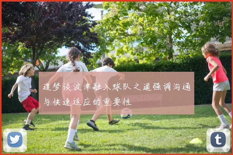 追梦谈波津融入球队之道强调沟通与快速适应的重要性