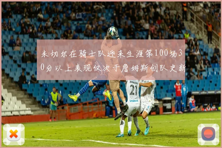米切尔在骑士队迎来生涯第100场30分以上表现仅次于詹姆斯创队史新纪录