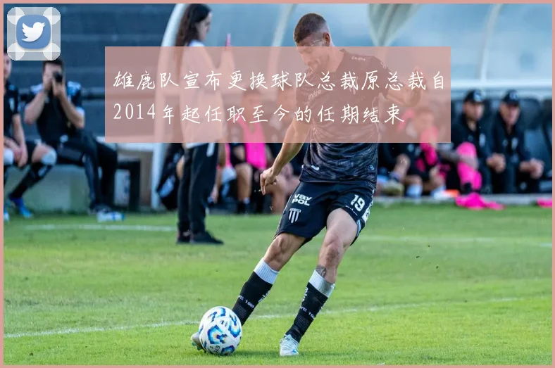 雄鹿队宣布更换球队总裁原总裁自2014年起任职至今的任期结束