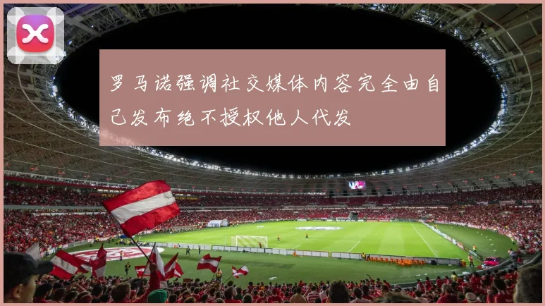 罗马诺强调社交媒体内容完全由自己发布绝不授权他人代发