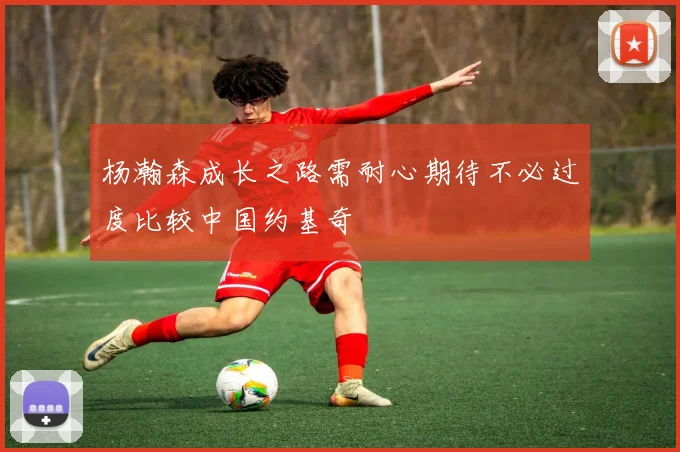 杨瀚森成长之路需耐心期待不必过度比较中国约基奇