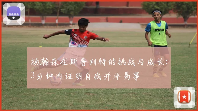 杨瀚森在斯普利特的挑战与成长：3分钟内证明自我并非易事