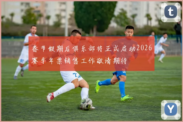 春节假期后俱乐部将正式启动2026赛季年票销售工作敬请期待