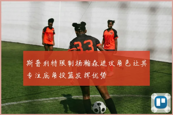 斯普利特限制杨瀚森进攻角色让其专注底角投篮发挥优势