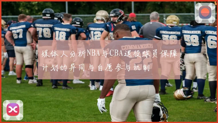 媒体人分析NBA与CBA退役球员保障计划的异同与自愿参与机制