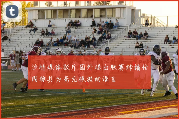 沙特媒体驳斥国外退出联赛转播传闻称其为毫无根据的谣言