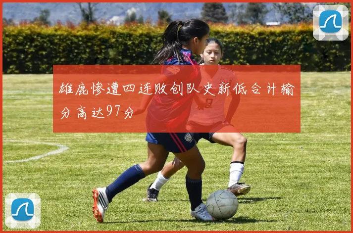 雄鹿惨遭四连败创队史新低合计输分高达97分