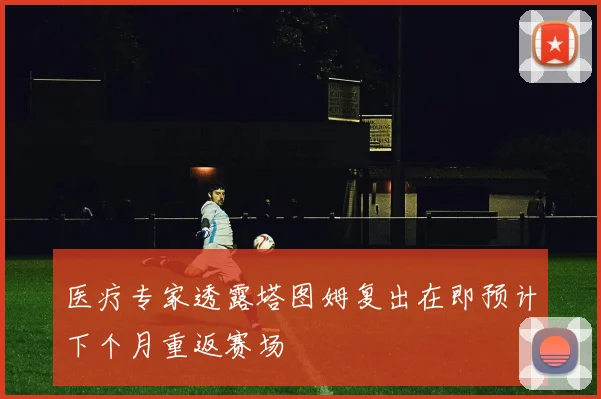 医疗专家透露塔图姆复出在即预计下个月重返赛场