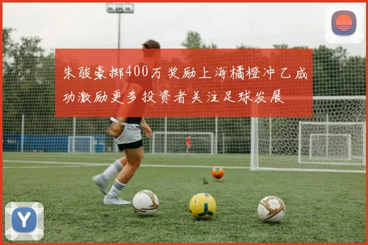 朱骏豪掷400万奖励上海橘橙冲乙成功激励更多投资者关注足球发展