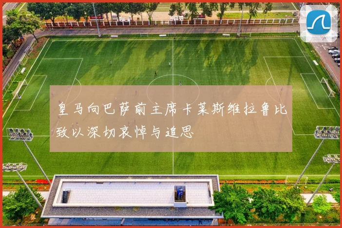 皇马向巴萨前主席卡莱斯维拉鲁比致以深切哀悼与追思