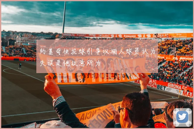 约基奇快发球引争议湖人球员认为失误是他故意所为